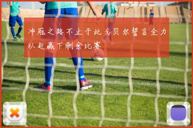 冲冠之路不止于此戈贝尔誓言全力以赴赢下剩余比赛