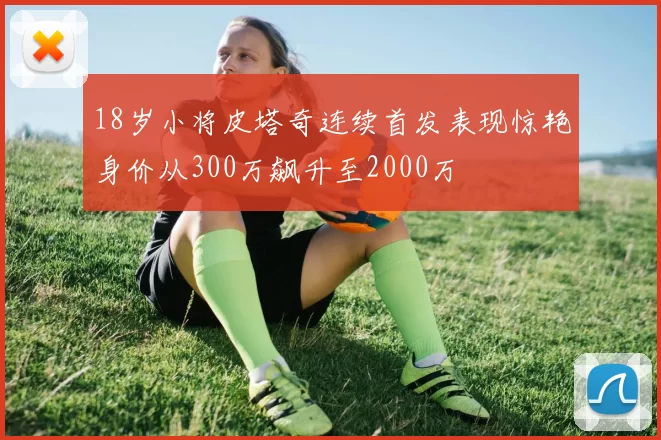 18岁小将皮塔奇连续首发表现惊艳身价从300万飙升至2000万