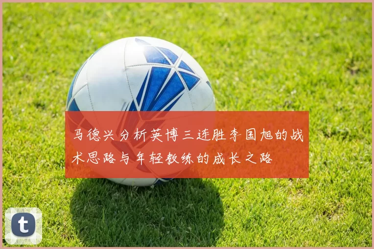 马德兴分析英博三连胜李国旭的战术思路与年轻教练的成长之路