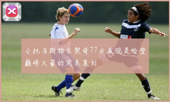小托马斯称东契奇77分表现是哈登巅峰火箭的完美复刻