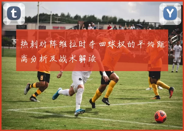 热刺对阵维拉时夺回球权的平均距离分析及战术解读