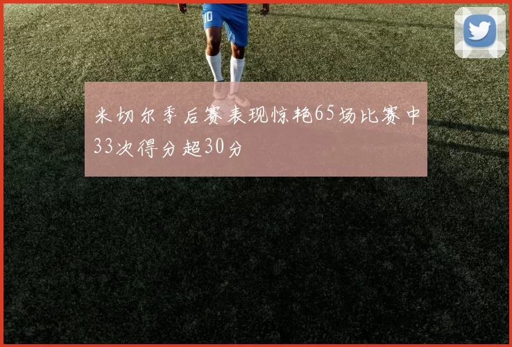 米切尔季后赛表现惊艳65场比赛中33次得分超30分