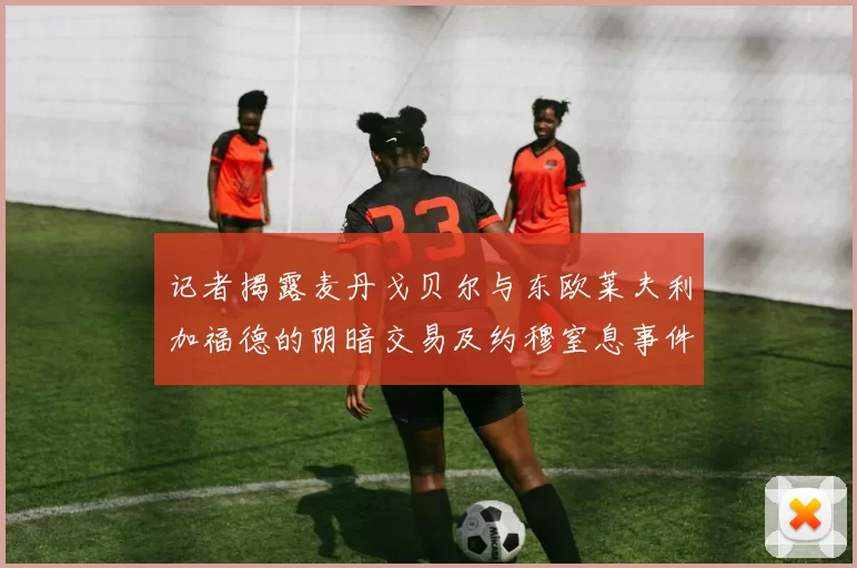 记者揭露麦丹戈贝尔与东欧莱夫利加福德的阴暗交易及约穆窒息事件真相