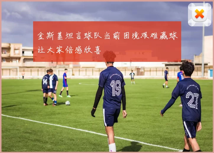 金斯基坦言球队当前困境艰难赢球让大家倍感欣喜