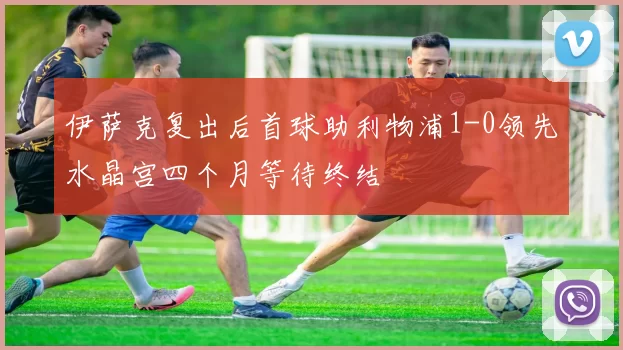 伊萨克复出后首球助利物浦1-0领先水晶宫四个月等待终结