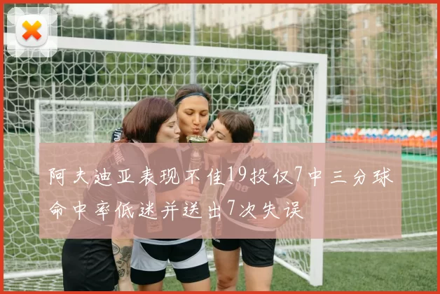阿夫迪亚表现不佳19投仅7中三分球命中率低迷并送出7次失误
